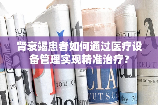 肾衰竭患者如何通过医疗设备管理实现精准治疗？