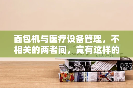 面包机与医疗设备管理，不相关的两者间，竟有这样的联系？