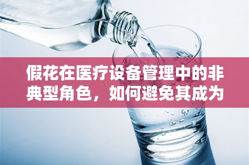 假花在医疗设备管理中的非典型角色，如何避免其成为安全隐患？
