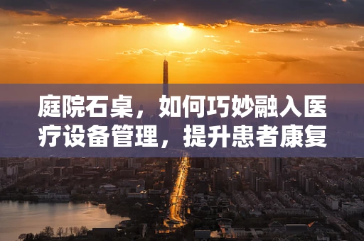 庭院石桌，如何巧妙融入医疗设备管理，提升患者康复环境？