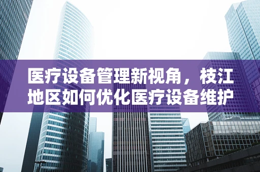 医疗设备管理新视角，枝江地区如何优化医疗设备维护与升级策略？