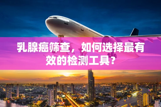乳腺癌筛查，如何选择最有效的检测工具？