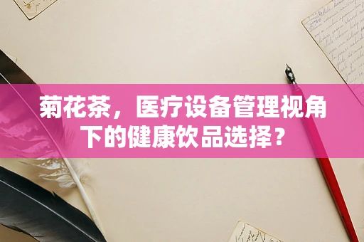 菊花茶，医疗设备管理视角下的健康饮品选择？