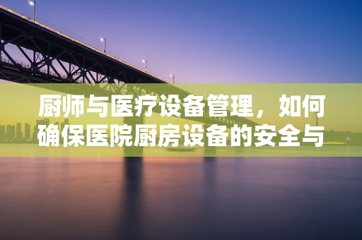 厨师与医疗设备管理，如何确保医院厨房设备的安全与高效？