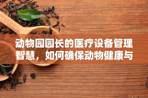动物园园长的医疗设备管理智慧，如何确保动物健康与安全？
