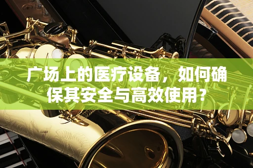 广场上的医疗设备，如何确保其安全与高效使用？