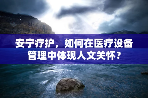 安宁疗护，如何在医疗设备管理中体现人文关怀？