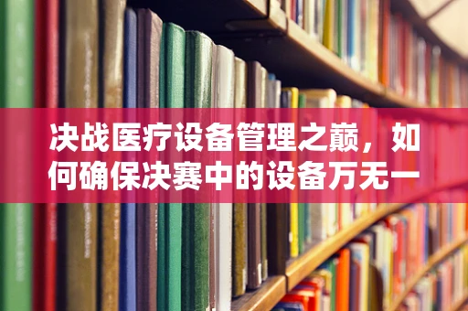决战医疗设备管理之巅，如何确保决赛中的设备万无一失？