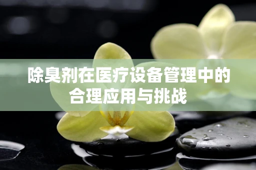 除臭剂在医疗设备管理中的合理应用与挑战