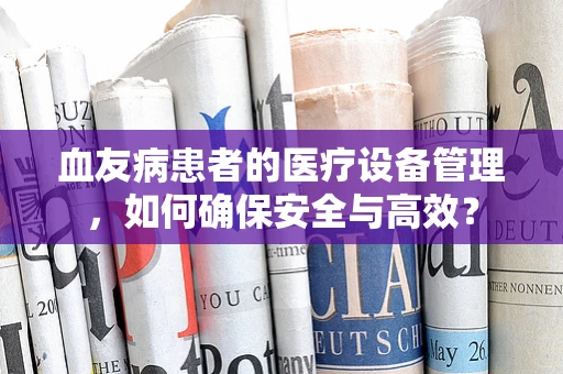 血友病患者的医疗设备管理，如何确保安全与高效？