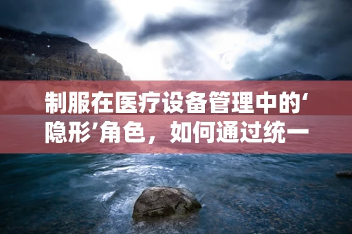 制服在医疗设备管理中的‘隐形’角色，如何通过统一着装提升医院形象与效率？