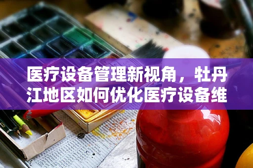 医疗设备管理新视角，牡丹江地区如何优化医疗设备维护策略？
