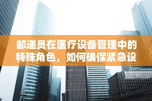 邮递员在医疗设备管理中的特殊角色，如何确保紧急设备的及时送达？