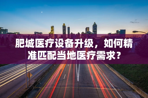肥城医疗设备升级，如何精准匹配当地医疗需求？