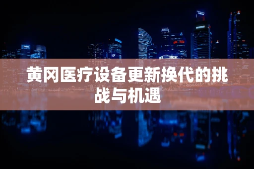 黄冈医疗设备更新换代的挑战与机遇