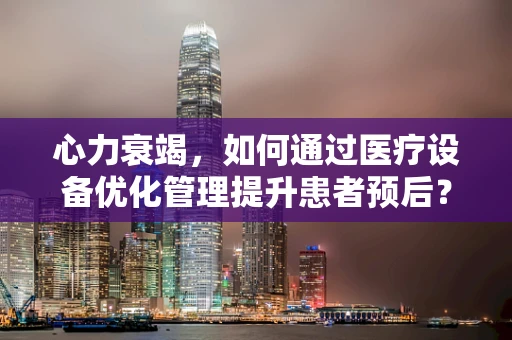 心力衰竭，如何通过医疗设备优化管理提升患者预后？