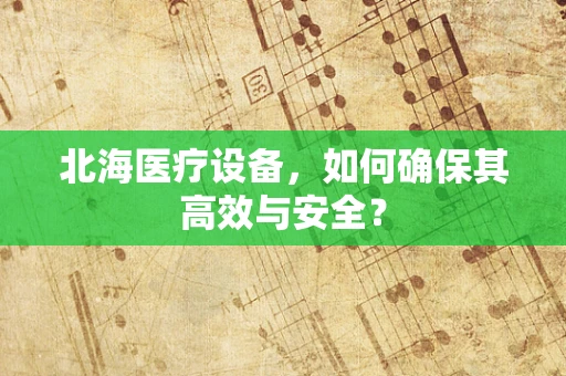 北海医疗设备，如何确保其高效与安全？