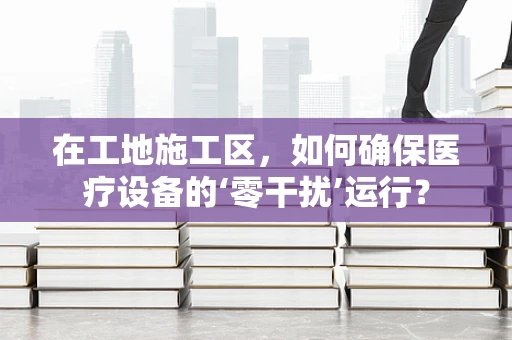在工地施工区，如何确保医疗设备的‘零干扰’运行？