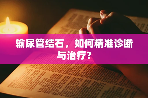 输尿管结石，如何精准诊断与治疗？
