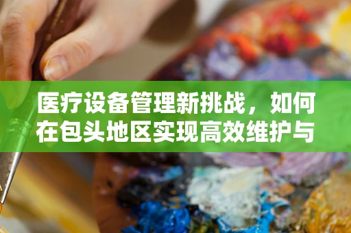 医疗设备管理新挑战，如何在包头地区实现高效维护与升级？