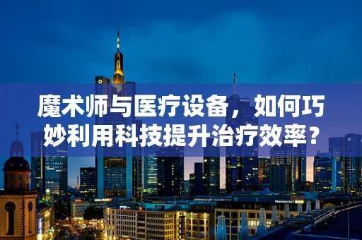 魔术师与医疗设备，如何巧妙利用科技提升治疗效率？