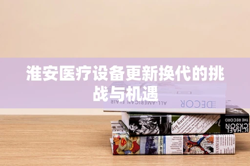 淮安医疗设备更新换代的挑战与机遇
