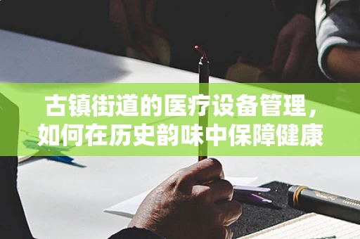古镇街道的医疗设备管理，如何在历史韵味中保障健康？