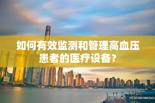 如何有效监测和管理高血压患者的医疗设备？