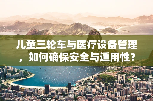 儿童三轮车与医疗设备管理，如何确保安全与适用性？