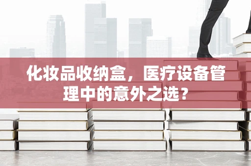 化妆品收纳盒，医疗设备管理中的意外之选？