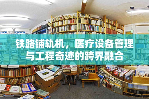 铁路铺轨机，医疗设备管理与工程奇迹的跨界融合