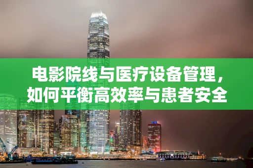 电影院线与医疗设备管理，如何平衡高效率与患者安全？