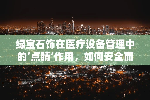 绿宝石饰在医疗设备管理中的‘点睛’作用，如何安全而优雅地融入？