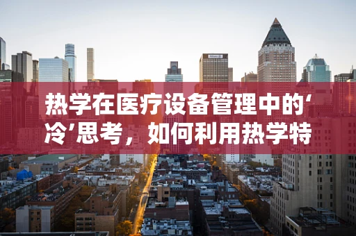 热学在医疗设备管理中的‘冷’思考，如何利用热学特性优化设备效能？