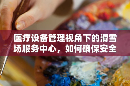 医疗设备管理视角下的滑雪场服务中心，如何确保安全与高效？