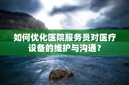 如何优化医院服务员对医疗设备的维护与沟通？