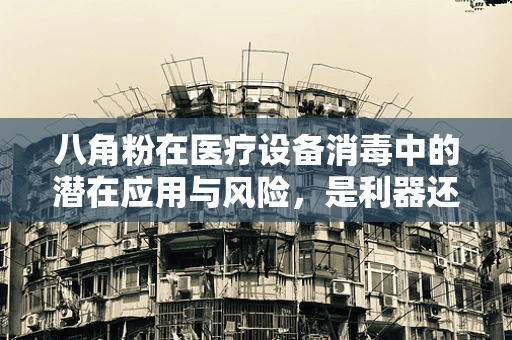 八角粉在医疗设备消毒中的潜在应用与风险，是利器还是双刃剑？