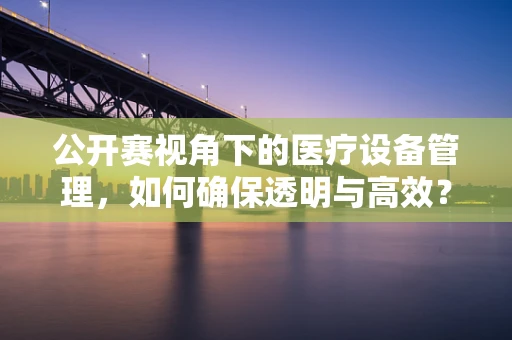公开赛视角下的医疗设备管理，如何确保透明与高效？