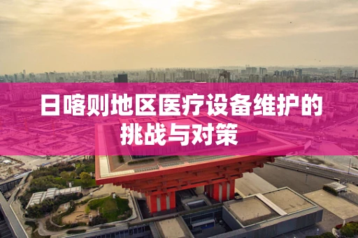 日喀则地区医疗设备维护的挑战与对策