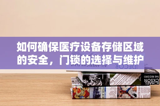 如何确保医疗设备存储区域的安全，门锁的选择与维护