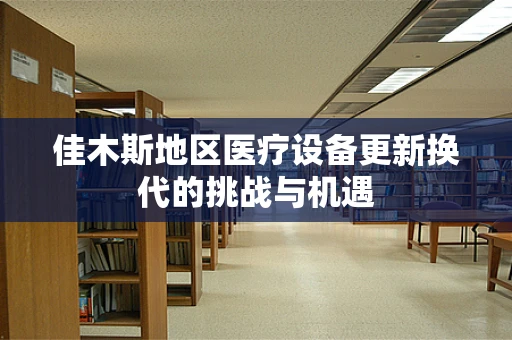 佳木斯地区医疗设备更新换代的挑战与机遇