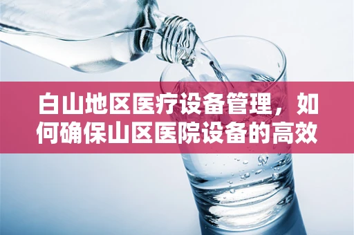 白山地区医疗设备管理，如何确保山区医院设备的高效与安全？