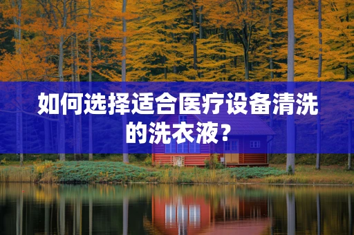 如何选择适合医疗设备清洗的洗衣液？