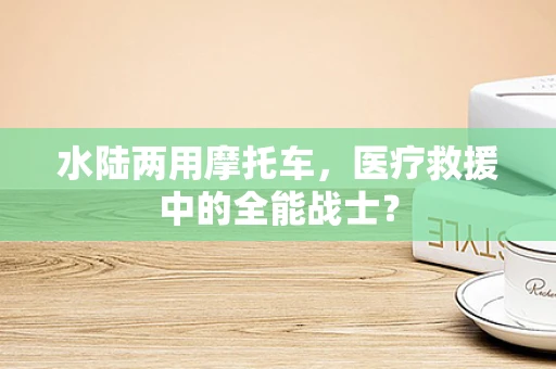 水陆两用摩托车，医疗救援中的全能战士？