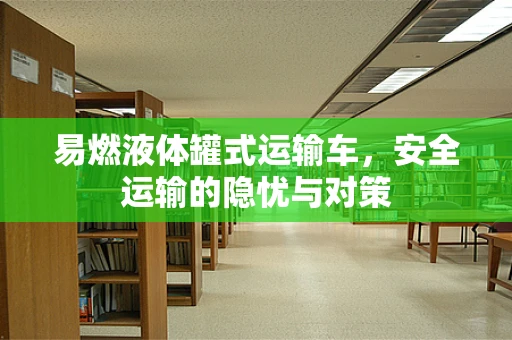 易燃液体罐式运输车，安全运输的隐忧与对策