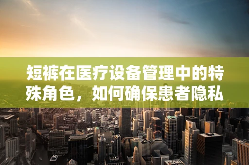 短裤在医疗设备管理中的特殊角色，如何确保患者隐私与卫生？