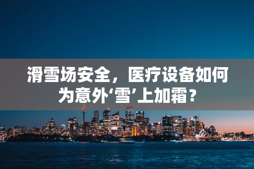 滑雪场安全，医疗设备如何为意外‘雪’上加霜？