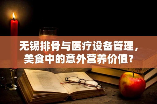无锡排骨与医疗设备管理，美食中的意外营养价值？