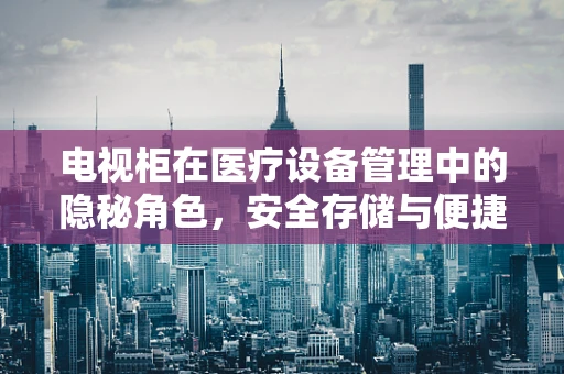 电视柜在医疗设备管理中的隐秘角色，安全存储与便捷取用的平衡