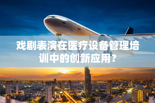 戏剧表演在医疗设备管理培训中的创新应用？